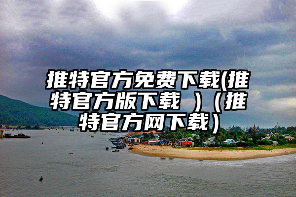 推特官方免费下载(推特官方版下载 )（推特官方网下载）