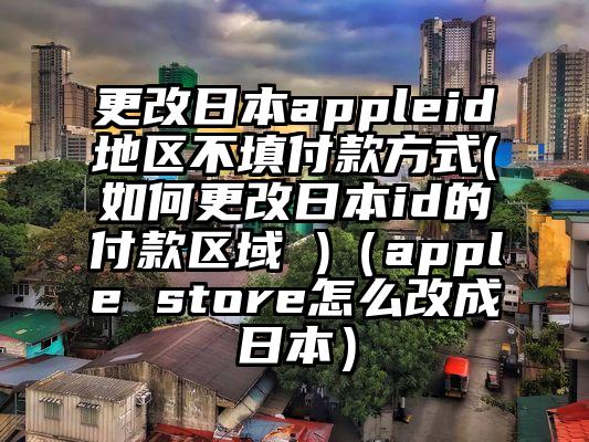 更改日本appleid地区不填付款方式(如何更改日本id的付款区域 )（apple store怎么改成日本）