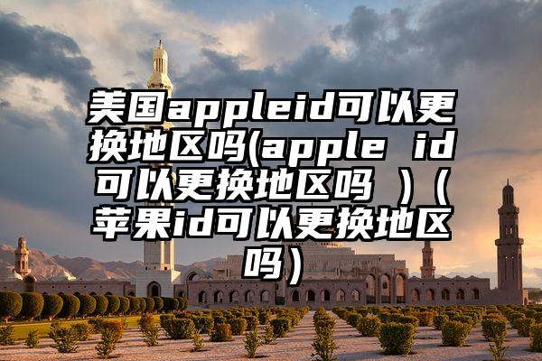 美国appleid可以更换地区吗(apple id可以更换地区吗 )（苹果id可以更换地区吗）