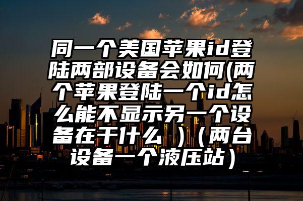同一个美国苹果id登陆两部设备会如何(两个苹果登陆一个id怎么能不显示另一个设备在干什么 )（两台设备一个液压站）