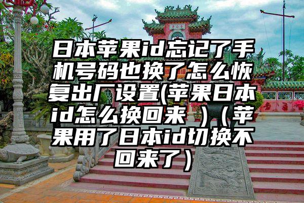 日本苹果id忘记了手机号码也换了怎么恢复出厂设置(苹果日本id怎么换回来 )(苹果用了日本id切换不回来了)