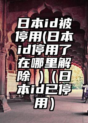 日本id被停用(日本id停用了在哪里解除 )（日本id已停用）