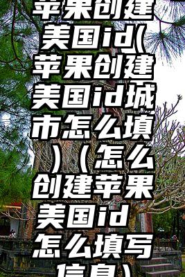 苹果创建美国id(苹果创建美国id城市怎么填 )（怎么创建苹果美国id 怎么填写信息）