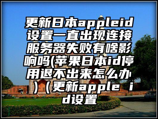 更新日本appleid设置一直出现连接服务器失败有啥影响吗(苹果日本id停用退不出来怎么办 )（更新apple id设置