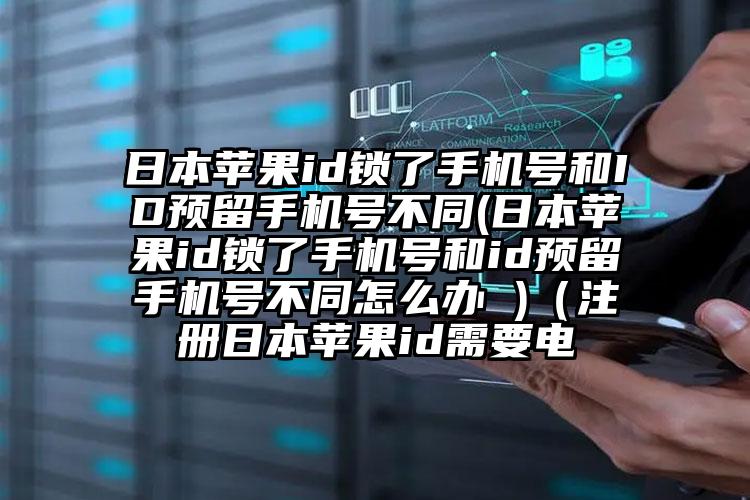 日本苹果id锁了手机号和ID预留手机号不同(日本苹果id锁了手机号和id预留手机号不同怎么办 )（注册日本苹果id需要电