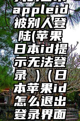 我的日本appleid被别人登陆(苹果日本id提示无法登录 )（日本苹果id怎么退出登录界面）