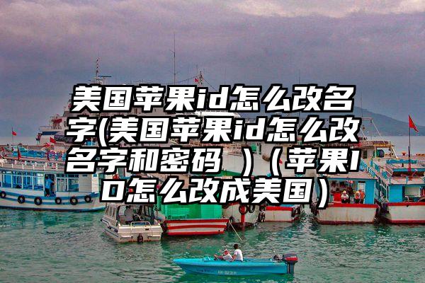 美国苹果id怎么改名字(美国苹果id怎么改名字和密码 )（苹果ID怎么改成美国）