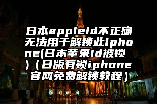 日本appleid不正确无法用于解锁此iphone(日本苹果id被锁 )（日版有锁iphone官网免费解锁教程）