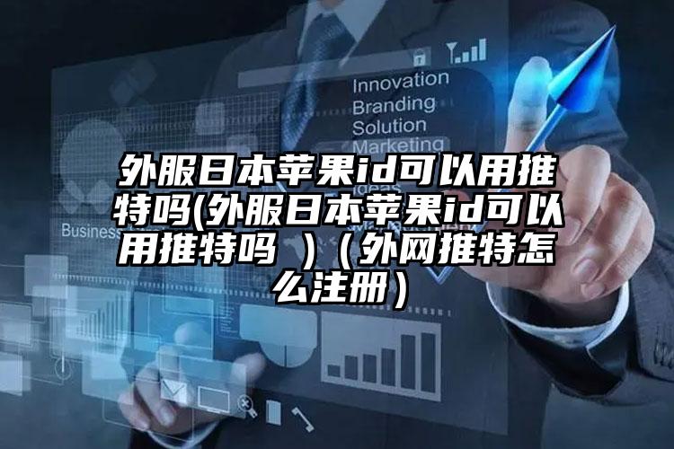 外服日本苹果id可以用推特吗(外服日本苹果id可以用推特吗 )（外网推特怎么注册）