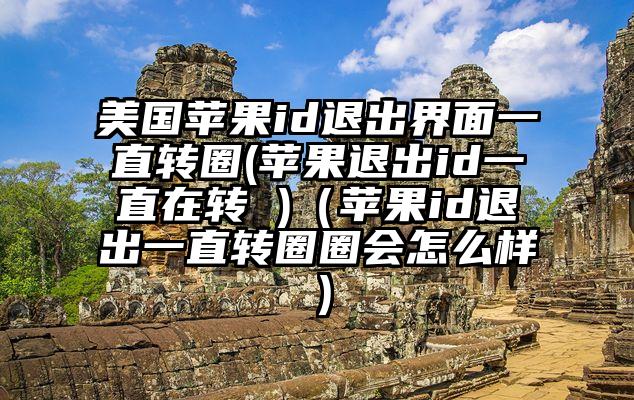 美国苹果id退出界面一直转圈(苹果退出id一直在转 )（苹果id退出一直转圈圈会怎么样）
