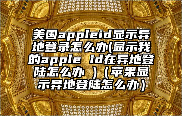 美国appleid显示异地登录怎么办(显示我的apple id在异地登陆怎么办 )（苹果显示异地登陆怎么办）