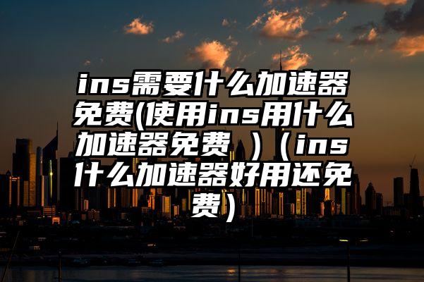 ins需要什么加速器免费(使用ins用什么加速器免费 )（ins什么加速器好用还免费）