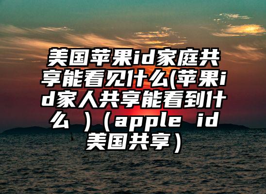 美国苹果id家庭共享能看见什么(苹果id家人共享能看到什么 )（apple id美国共享）