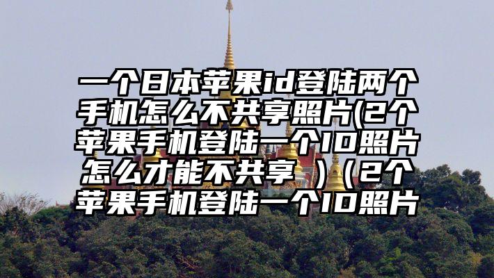 一个日本苹果id登陆两个手机怎么不共享照片(2个苹果手机登陆一个ID照片怎么才能不共享 )（2个苹果手机登陆一个ID照片