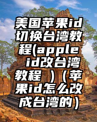美国苹果id切换台湾教程(apple id改台湾教程 )（苹果id怎么改成台湾的）
