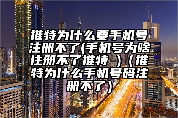 推特为什么要手机号注册不了(手机号为啥注册不了推特 )（推特为什么手机号码注册不了）