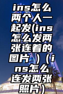 ins怎么两个人一起发(ins怎么发两张连着的图片 )(ins怎么连发两张照片)