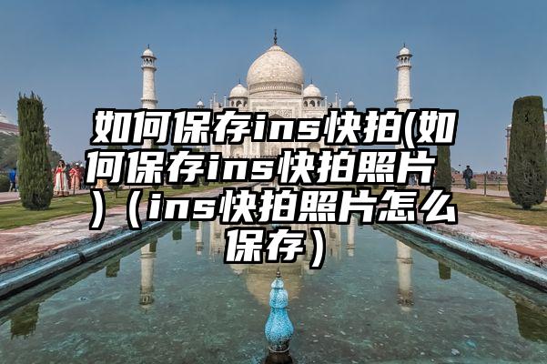 如何保存ins快拍(如何保存ins快拍照片 )（ins快拍照片怎么保存）