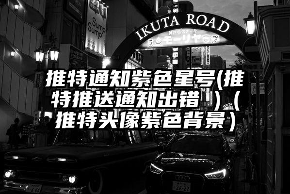 推特通知紫色星号(推特推送通知出错 )（推特头像紫色背景）