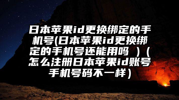 日本苹果id更换绑定的手机号(日本苹果id更换绑定的手机号还能用吗 )（怎么注册日本苹果id账号手机号码不一样）