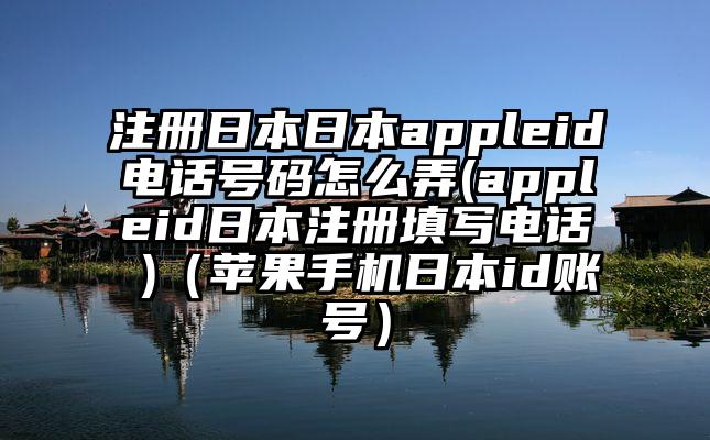 注册日本日本appleid电话号码怎么弄(appleid日本注册填写电话 )（苹果手机日本id账号）