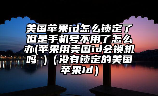 美国苹果id怎么锁定了但是手机号不用了怎么办(苹果用美国id会锁机吗 )（没有锁定的美国苹果id）