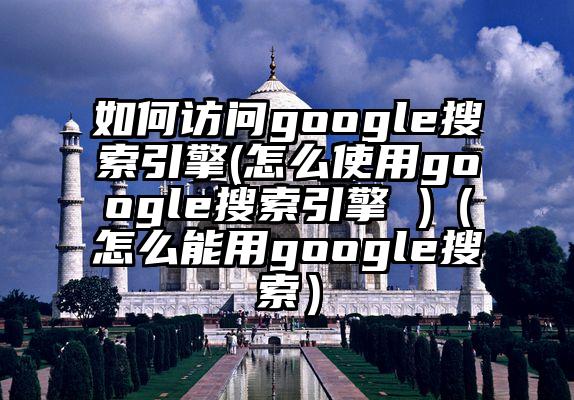 如何访问google搜索引擎(怎么使用google搜索引擎 )（怎么能用google搜索）