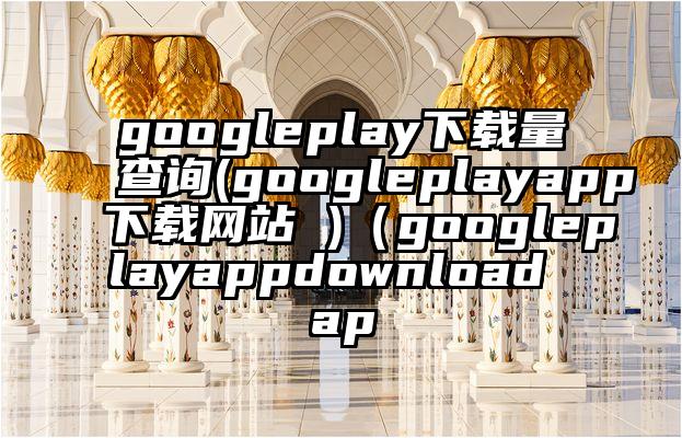 googleplay下载量查询(googleplayapp下载网站 )（googleplayappdownload ap