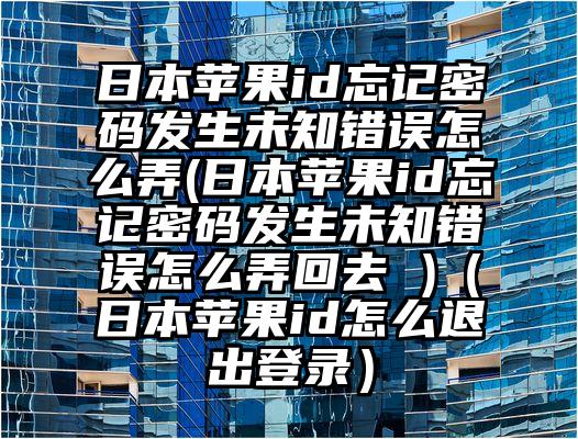 日本苹果id忘记密码发生未知错误怎么弄(日本苹果id忘记密码发生未知错误怎么弄回去 )（日本苹果id怎么退出登录）