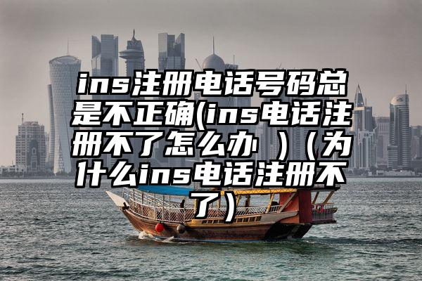 ins注册电话号码总是不正确(ins电话注册不了怎么办 )（为什么ins电话注册不了）