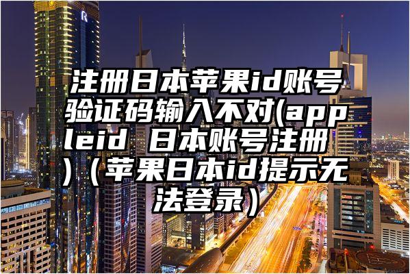 注册日本苹果id账号验证码输入不对(appleid 日本账号注册 )（苹果日本id提示无法登录）