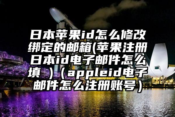 日本苹果id怎么修改绑定的邮箱(苹果注册日本id电子邮件怎么填 )（appleid电子邮件怎么注册账号）