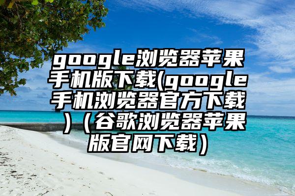 google浏览器苹果手机版下载(google手机浏览器官方下载 )（谷歌浏览器苹果版官网下载）