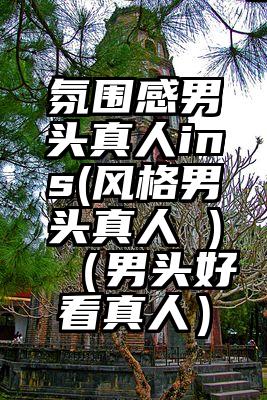 氛围感男头真人ins(风格男头真人 )（男头好看真人）