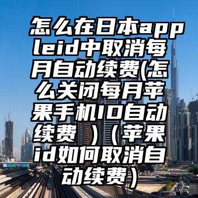 怎么在日本appleid中取消每月自动续费(怎么关闭每月苹果手机ID自动续费 )（苹果id如何取消自动续费）