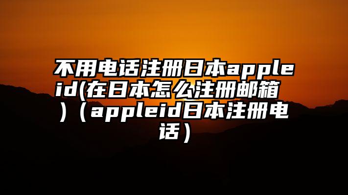不用电话注册日本appleid(在日本怎么注册邮箱 )（appleid日本注册电话）