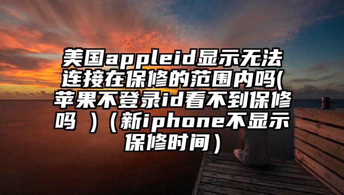 美国appleid显示无法连接在保修的范围内吗(苹果不登录id看不到保修吗 )（新iphone不显示保修时间）