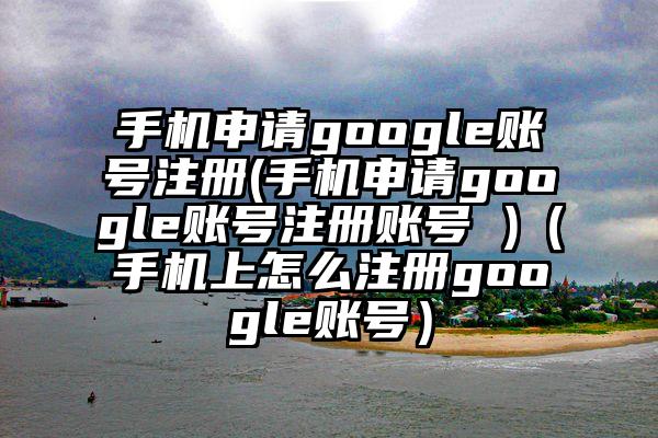 手机申请google账号注册(手机申请google账号注册账号 )（手机上怎么注册google账号）