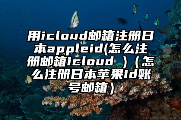 用icloud邮箱注册日本appleid(怎么注册邮箱icloud )（怎么注册日本苹果id账号邮箱）