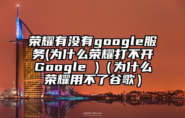 荣耀有没有google服务(为什么荣耀打不开Google )（为什么荣耀用不了谷歌）