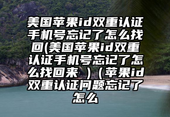 美国苹果id双重认证手机号忘记了怎么找回(美国苹果id双重认证手机号忘记了怎么找回来 )（苹果id双重认证问题忘记了怎么
