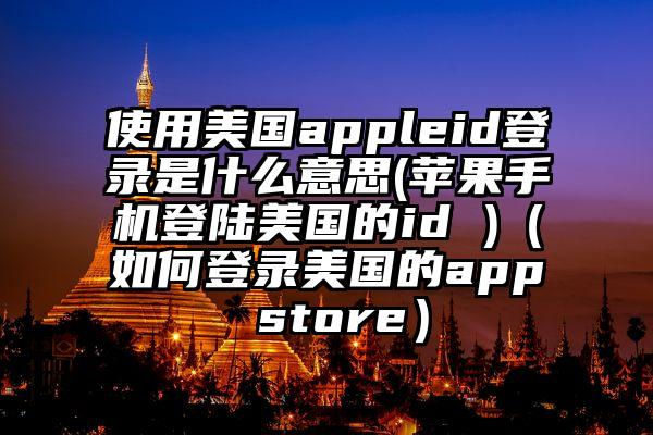 使用美国appleid登录是什么意思(苹果手机登陆美国的id )（如何登录美国的app store）
