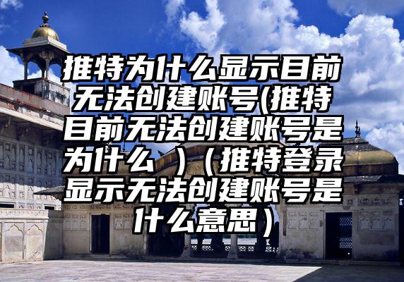 推特为什么显示目前无法创建账号(推特目前无法创建账号是为什么 )（推特登录显示无法创建账号是什么意思）