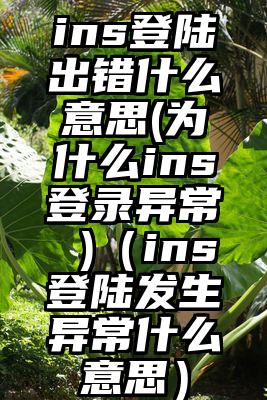 ins登陆出错什么意思(为什么ins登录异常 )（ins登陆发生异常什么意思）