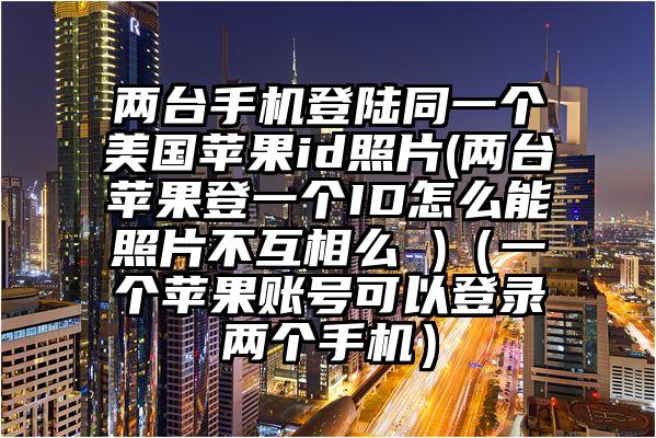 两台手机登陆同一个美国苹果id照片(两台苹果登一个ID怎么能照片不互相么 )（一个苹果账号可以登录两个手机）