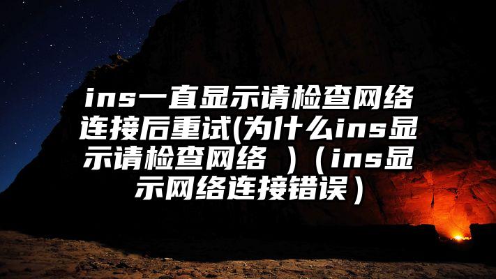 ins一直显示请检查网络连接后重试(为什么ins显示请检查网络 )（ins显示网络连接错误）