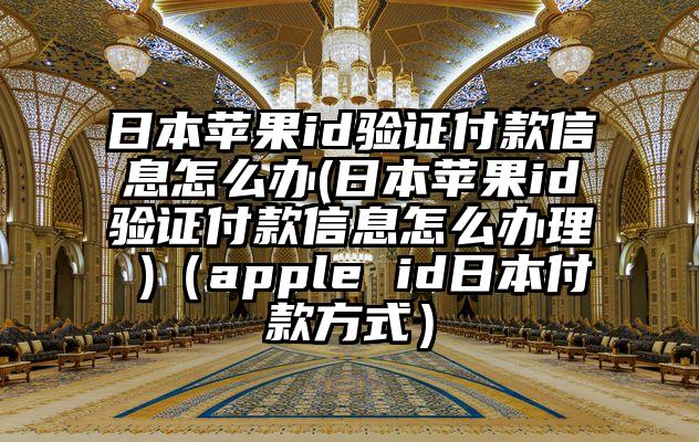日本苹果id验证付款信息怎么办(日本苹果id验证付款信息怎么办理 )（apple id日本付款方式）