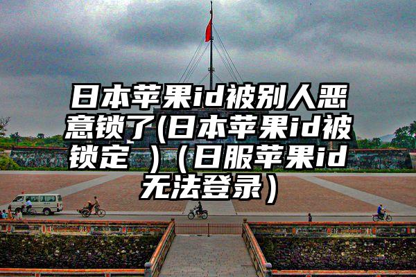 日本苹果id被别人恶意锁了(日本苹果id被锁定 )（日服苹果id无法登录）