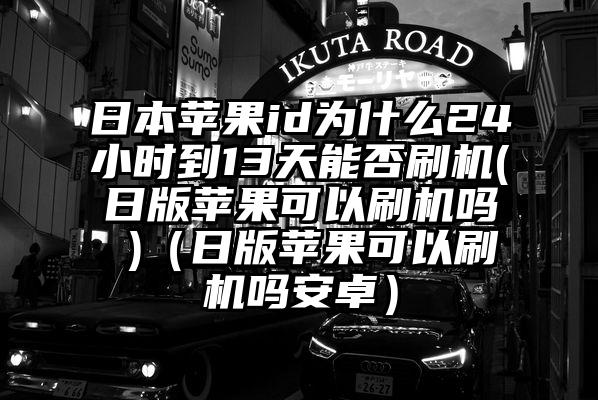 日本苹果id为什么24小时到13天能否刷机(日版苹果可以刷机吗 )（日版苹果可以刷机吗安卓）