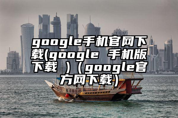 google手机官网下载(google 手机版下载 )（google官方网下载）